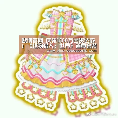 欧博官网_庆祝1500万出货达成!《怪物猎人:世界》道具套装包限时赠送(图1) 欧博官网