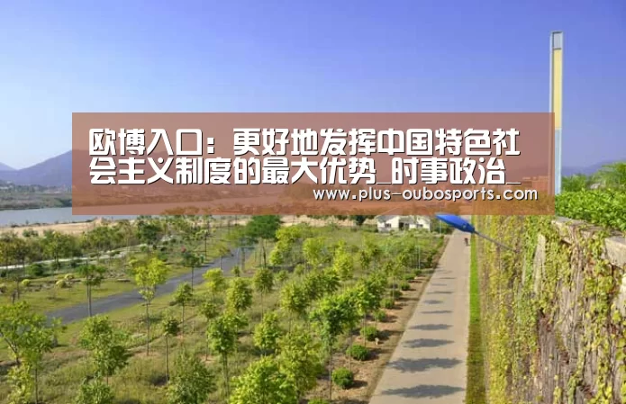 欧博入口:更好地发挥中国特色社会主义制度的最大优势_时事政治_中公教育网