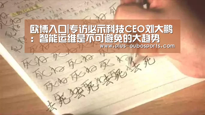 欧博入口|专访必示科技CEO刘大鹏:智能运维是不可避免的大趋势(图1) 欧博官网