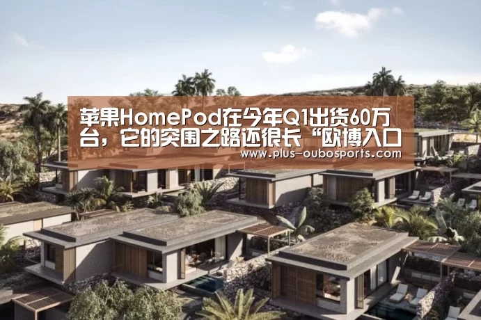 苹果HomePod在今年Q1出货60万台,它的突围之路还很长“欧博入口”(图4) 欧博入口