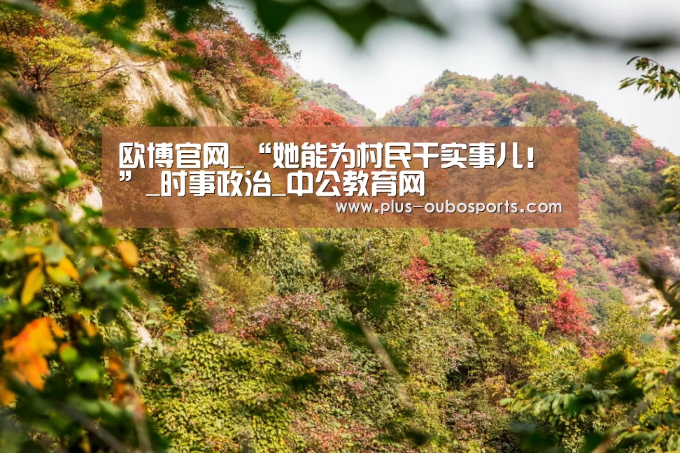 欧博官网_“她能为村民干实事儿!”_时事政治_中公教育网