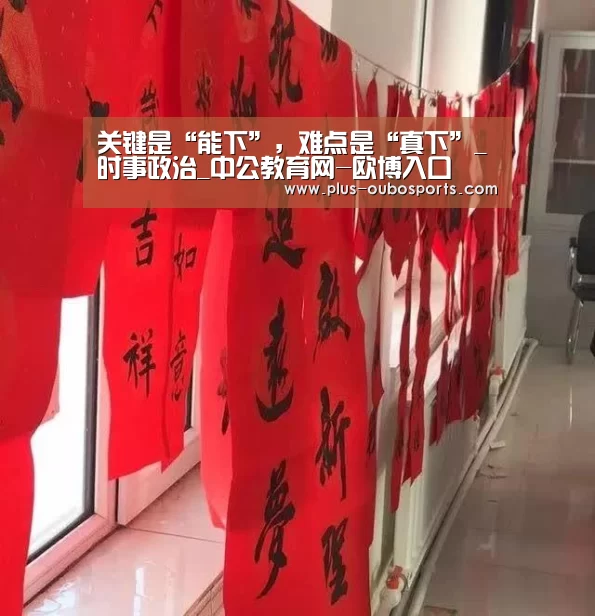 关键是“能下”,难点是“真下”_时事政治_中公教育网-欧博入口