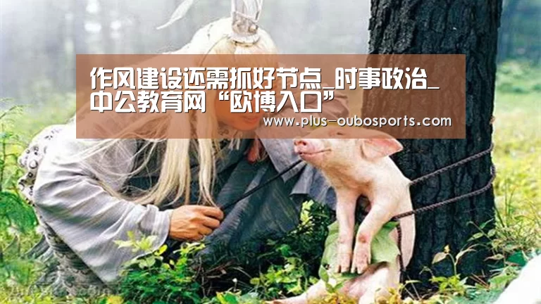 作风建设还需抓好节点_时事政治_中公教育网“欧博入口”