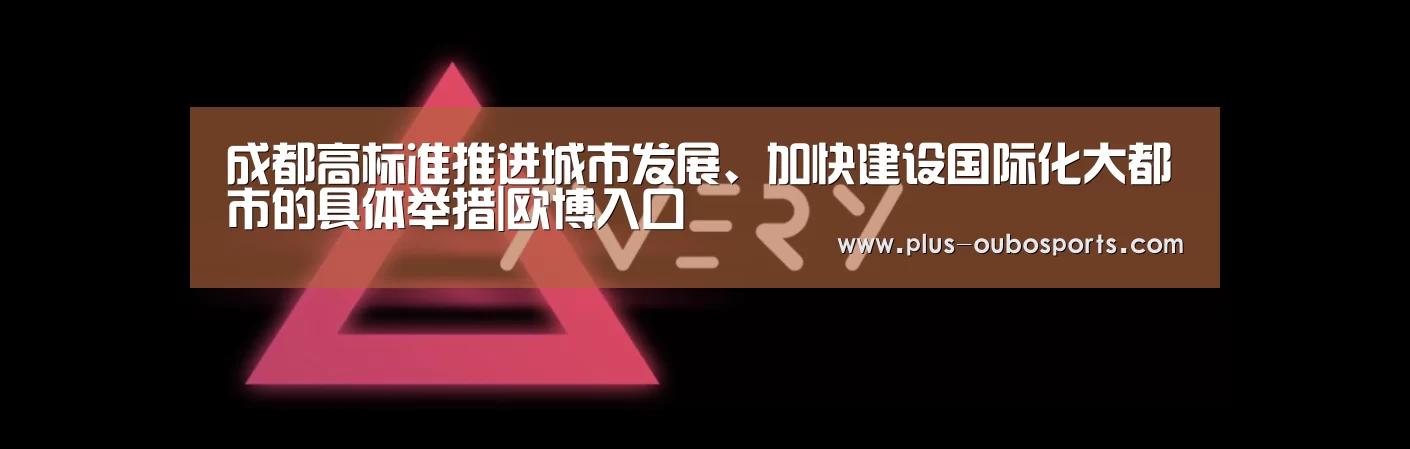 成都高标准推进城市发展、加快建设国际化大都市的具体举措|欧博入口(图1) 欧博官网