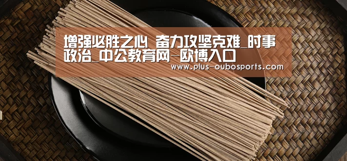 增强必胜之心 奋力攻坚克难_时事政治_中公教育网-欧博入口