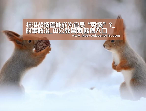 抗洪战场焉能成为官员“秀场”?_时事政治_中公教育网|欧博入口