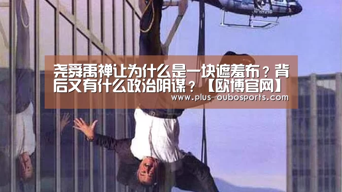 尧舜禹禅让为什么是一块遮羞布？背后又有什么政治阴谋？【欧博官网】