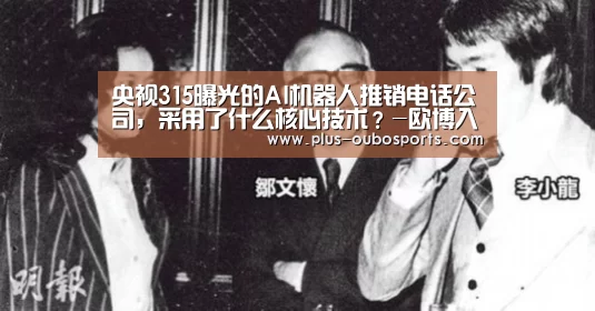 央视315曝光的AI机器人推销电话公司,采用了什么核心技术?-欧博入口(图1) 欧博入口