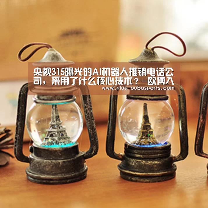 央视315曝光的AI机器人推销电话公司,采用了什么核心技术?-欧博入口(图2) 欧博官网