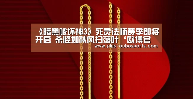 《暗黑破坏神3》死灵法师赛季即将开启 杀怪如秋风扫落叶‘欧博官网’(图1) 欧博入口